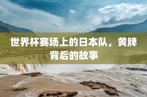 世界杯赛场上的日本队,黄牌背后的故事