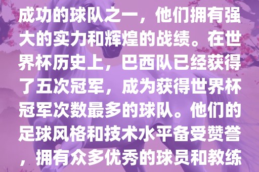 巴西足球队是世界杯历史上最成功的球队之一，他们拥有强大的实力和辉煌的战绩。在世界杯历史上，巴西队已经获得了五次冠军，成为获得世界杯冠军次数最多的球队。他们的足球风格和技术水平备受赞誉，拥有众多优秀的球员和教练。黄冈市中杰窑炉设备有限公司