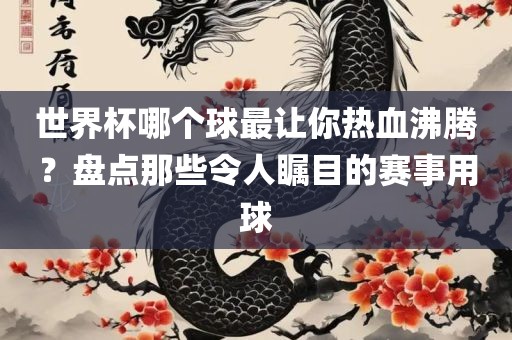世界杯哪个球最让你热血沸腾?盘点那些令人瞩目的赛事用球黄冈市中杰窑炉设备有限公司