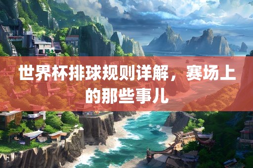 世黄冈市中杰窑炉设备有限公司界杯排球规则详解,赛场上的那些事儿