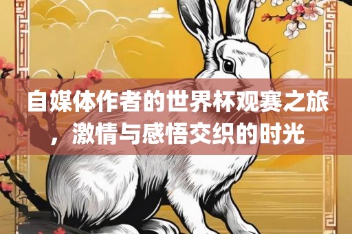 自媒体作者的世界杯观赛之旅,黄冈市中杰窑炉设备有限公司激情与感悟交织的时光