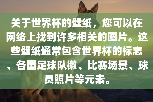 关于世界杯的壁纸,您可以在网络上找到许多相关的图片。这些壁纸通常包含世界杯的标志、各国足球队徽、比赛场景、球员照片等元素。