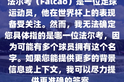 法尔考(Falcao)是一位足球运动员,他在世界杯上的表现备受关注。然而,我无法确定您具体指的是哪一位法尔考,因为可能有多个球员拥有这个名字。如果您能提供更多的背景信息或上下文,我可以尽力提供更准确的答案。