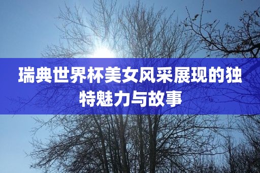 瑞典世界杯美女风采展现的独特魅力与故事黄冈市中杰窑炉设备有限公司