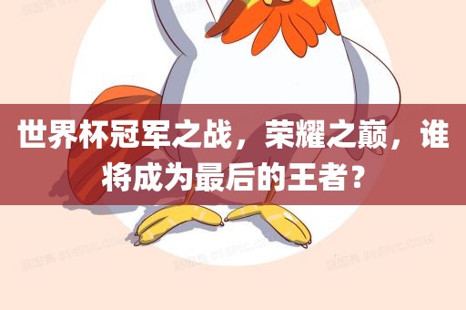 世界杯冠军之战,荣耀之巅,谁将成为最后的王者?