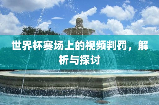 世界杯赛场上的视频判罚,解析与探讨黄冈市中杰窑炉设备有限公司