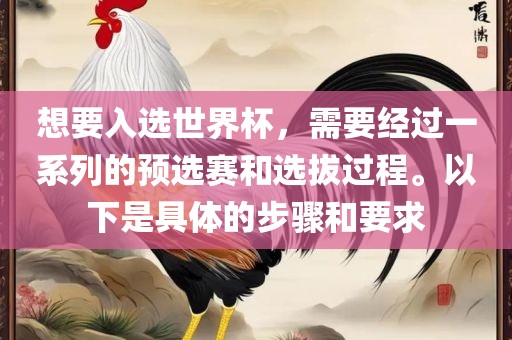想要入选世界杯，需要经过一系列的预选赛和选拔过程。以下是具体的步骤和要求黄冈市中杰窑炉设备有限公司
