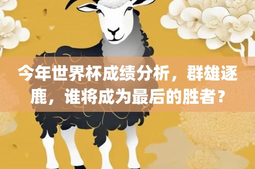 今年世界杯成绩分析,群雄逐鹿,谁将成为最后的胜者?黄冈市中杰窑炉设备有限公司
