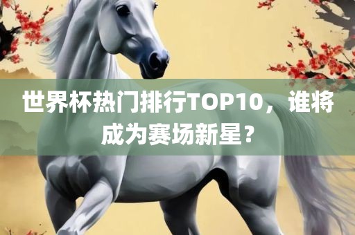 世界杯热门排行TOP10，谁将成为赛场新星？