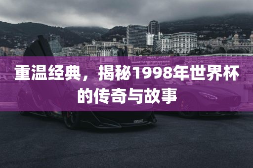 重温经典,揭秘1998年世界杯的传奇与故事黄冈市中杰窑炉设备有限公司